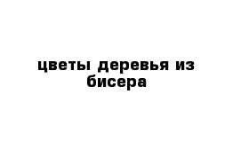 цветы деревья из бисера
